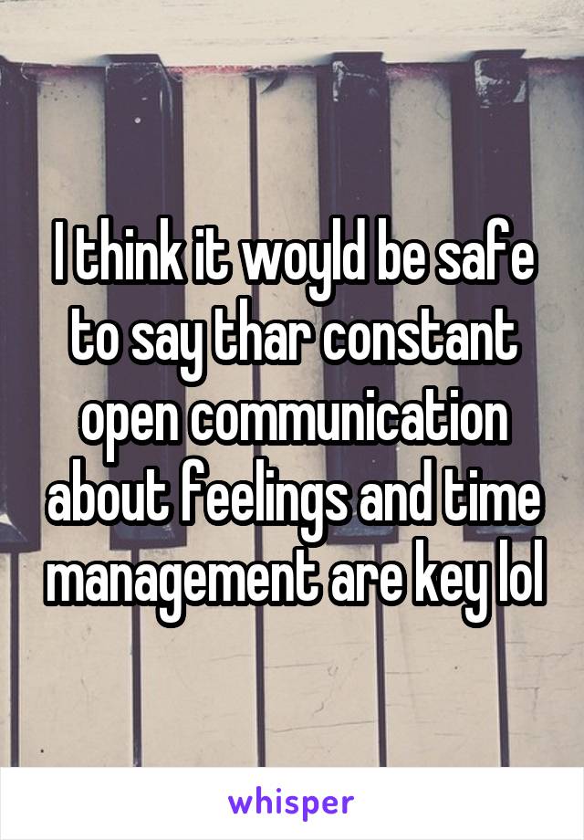 I think it woyld be safe to say thar constant open communication about feelings and time management are key lol