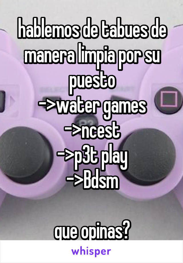 hablemos de tabues de manera limpia por su puesto
->water games
->ncest
->p3t play
->Bdsm

que opinas?