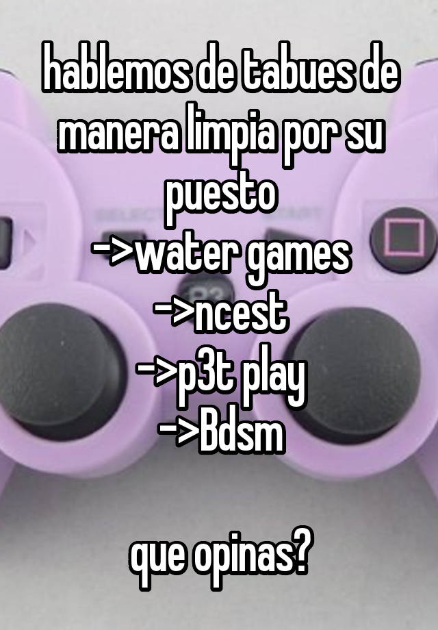 hablemos de tabues de manera limpia por su puesto
->water games
->ncest
->p3t play
->Bdsm

que opinas?