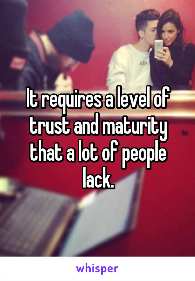 It requires a level of trust and maturity that a lot of people lack.