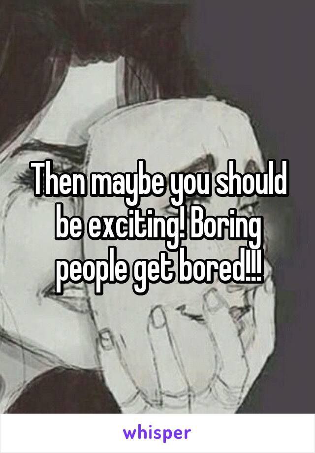 Then maybe you should be exciting! Boring people get bored!!!