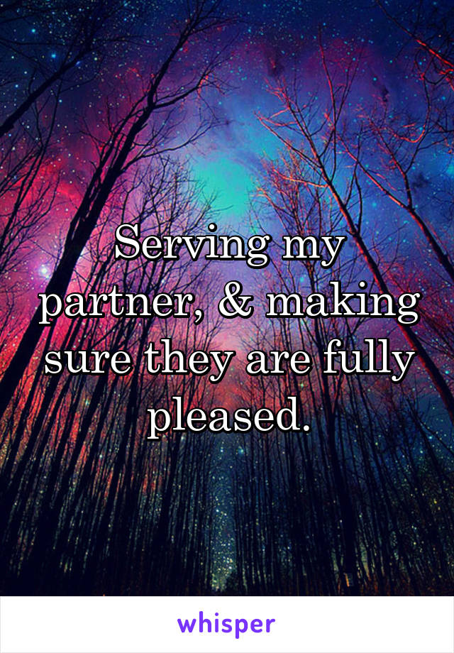 Serving my partner, & making sure they are fully pleased.