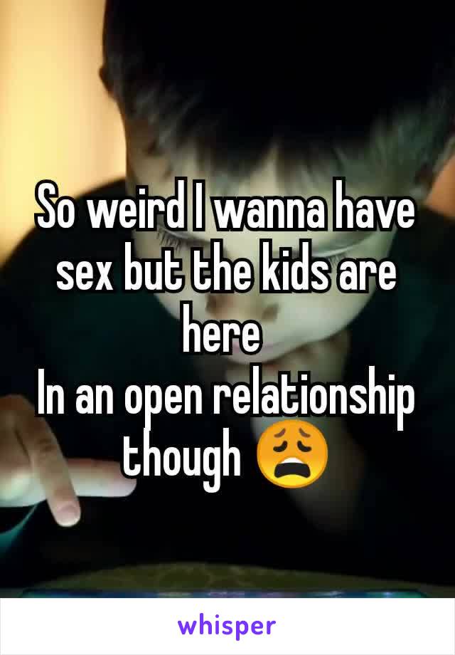 So weird I wanna have sex but the kids are here 
In an open relationship though 😩