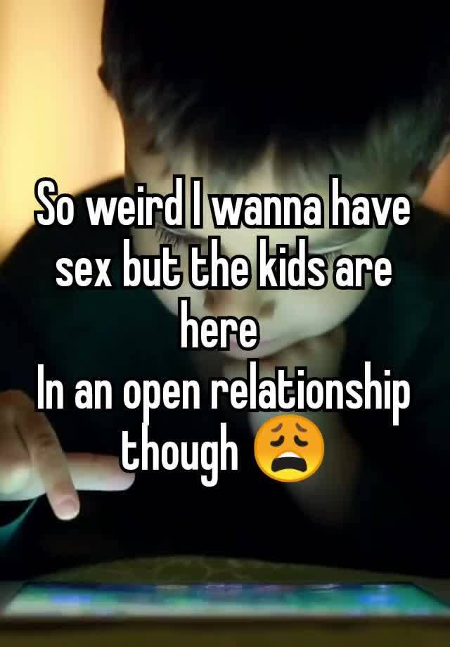 So weird I wanna have sex but the kids are here 
In an open relationship though 😩