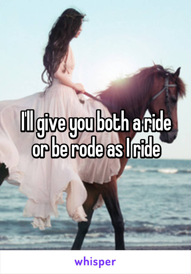 I'll give you both a ride or be rode as I ride