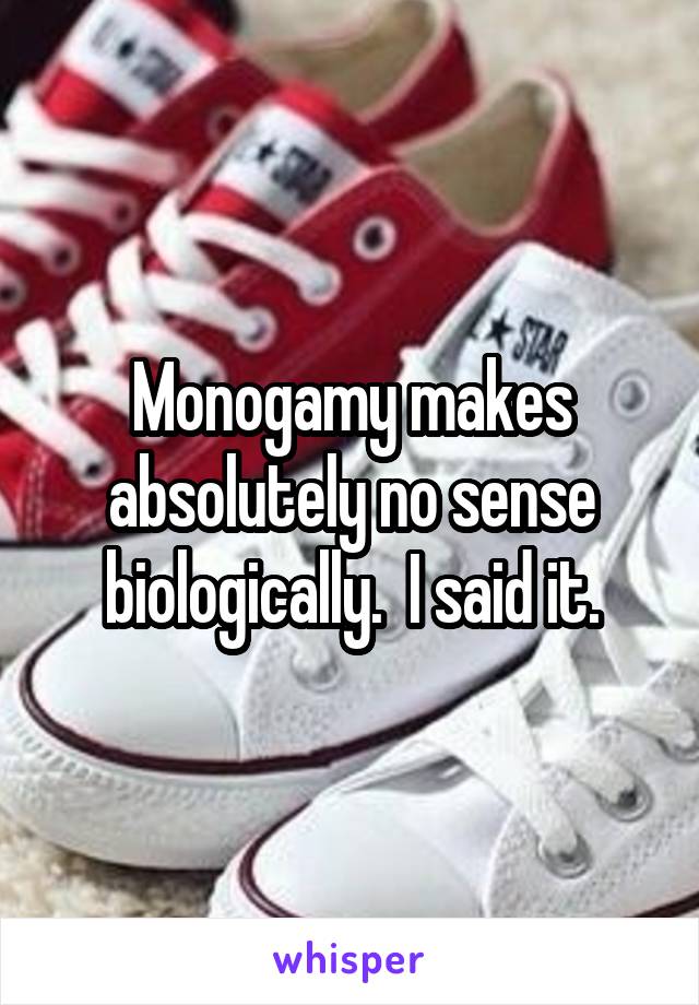 Monogamy makes absolutely no sense biologically.  I said it.