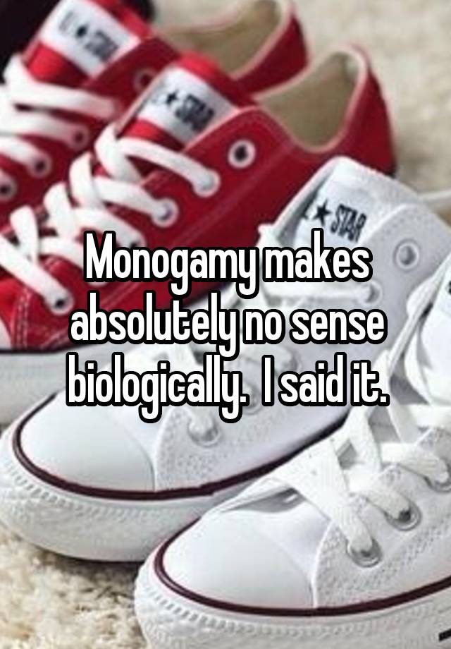 Monogamy makes absolutely no sense biologically.  I said it.