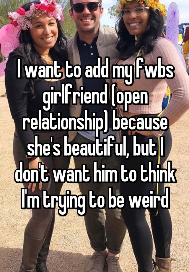 I want to add my fwbs girlfriend (open relationship) because she's beautiful, but I don't want him to think I'm trying to be weird