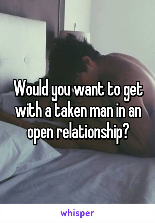 Would you want to get with a taken man in an open relationship?