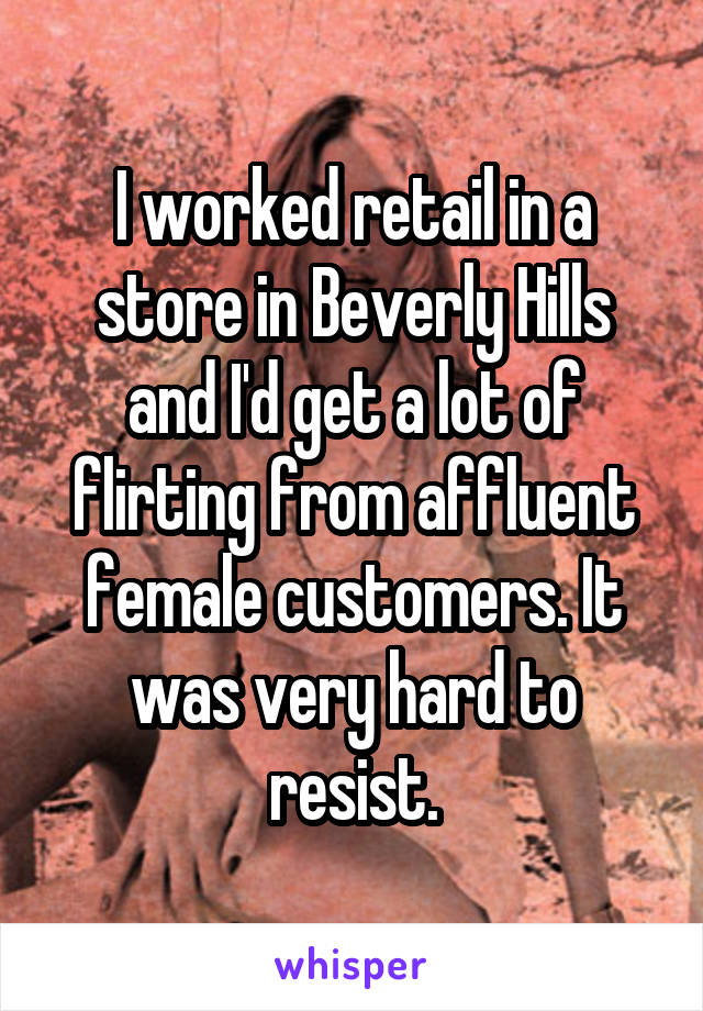 I worked retail in a store in Beverly Hills and I'd get a lot of flirting from affluent female customers. It was very hard to resist.