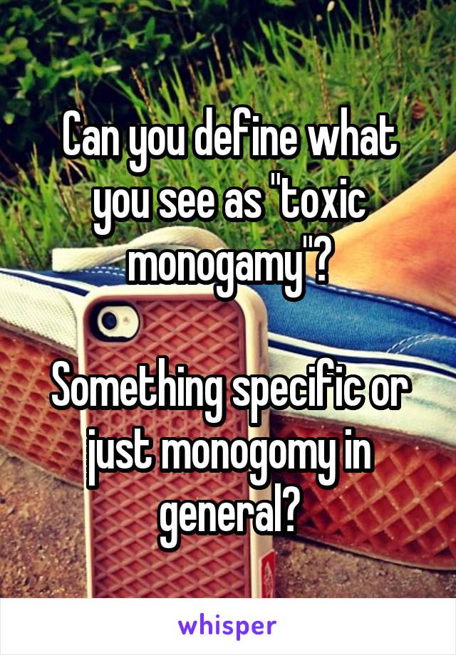 Can you define what you see as "toxic monogamy"?

Something specific or just monogomy in general?