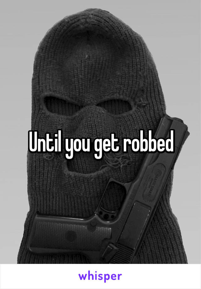 Until you get robbed