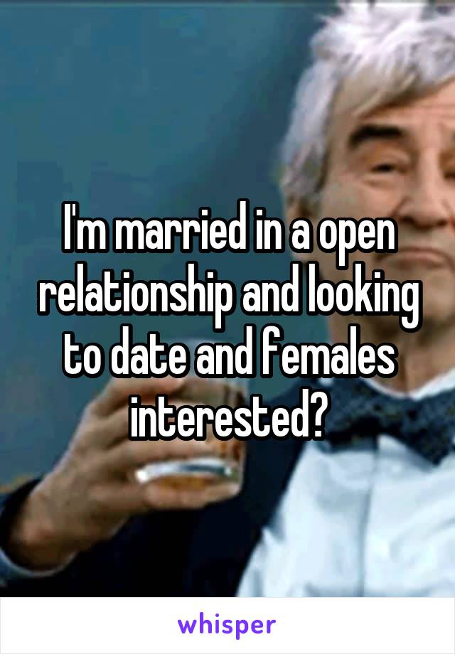 I'm married in a open relationship and looking to date and females interested?