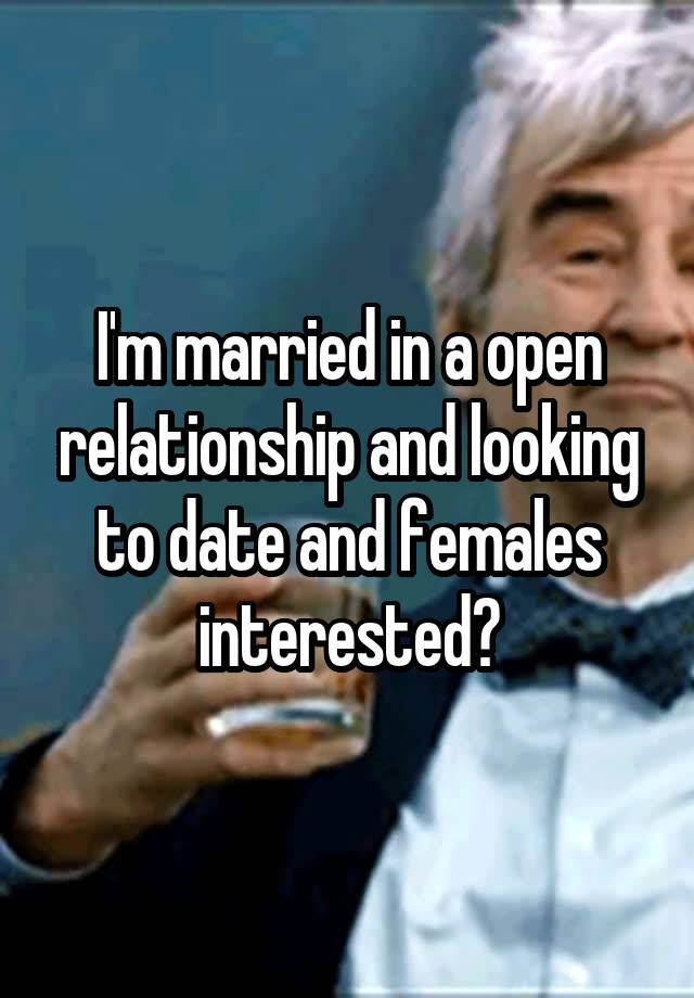 I'm married in a open relationship and looking to date and females interested?