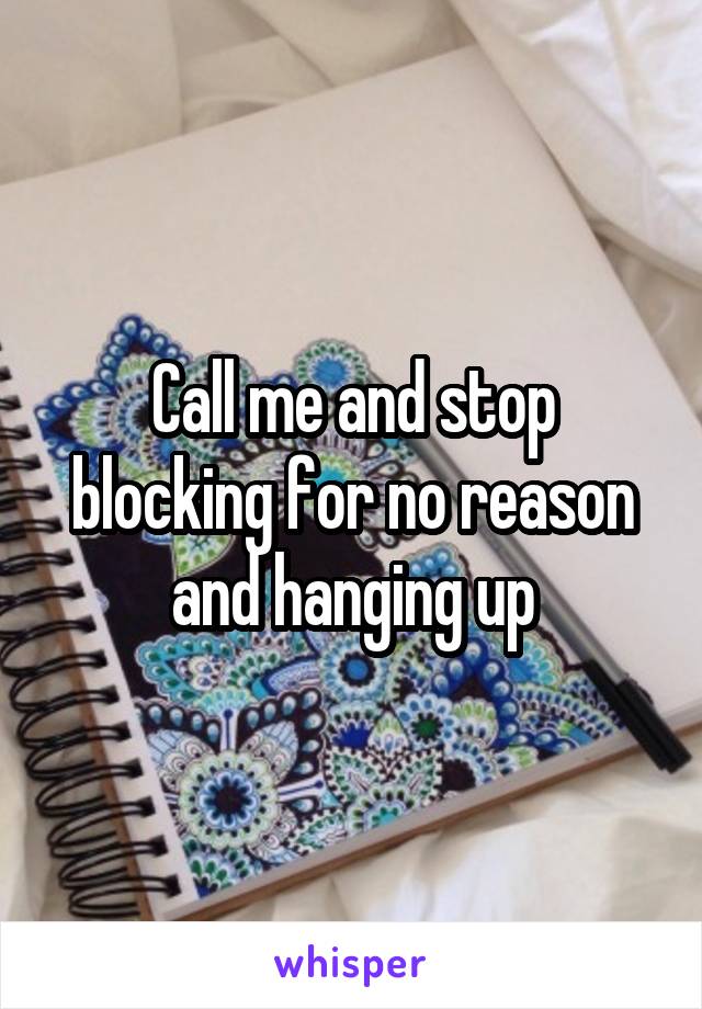 Call me and stop blocking for no reason and hanging up