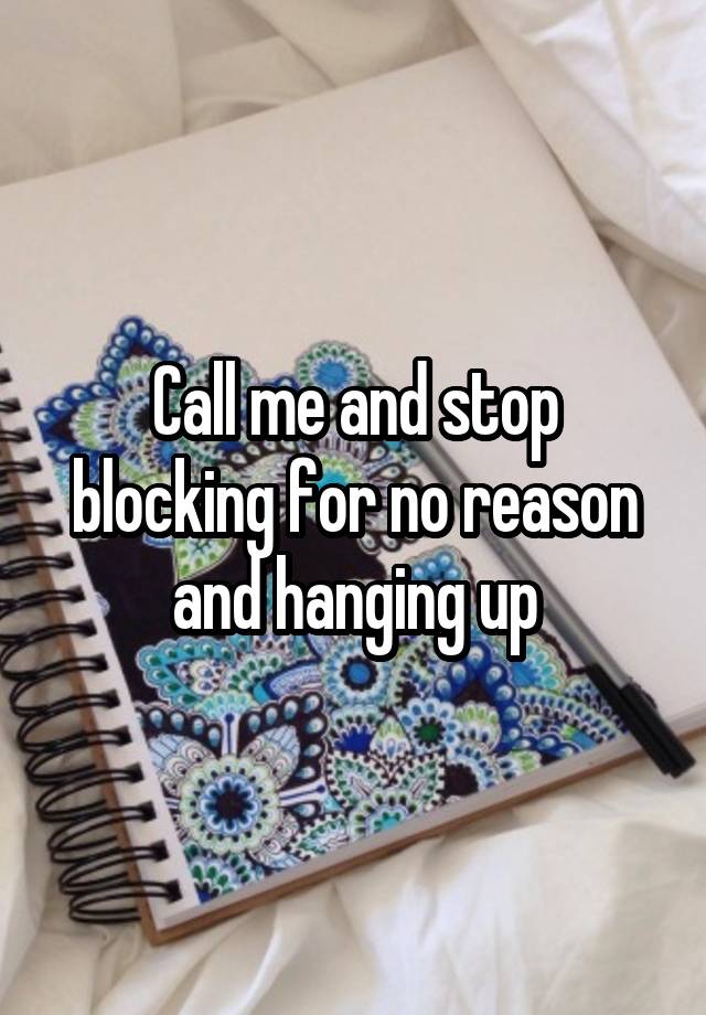 Call me and stop blocking for no reason and hanging up