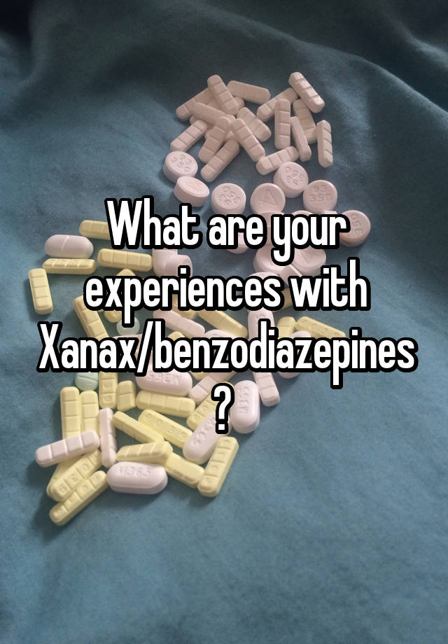 What are your experiences with Xanax/benzodiazepines? 