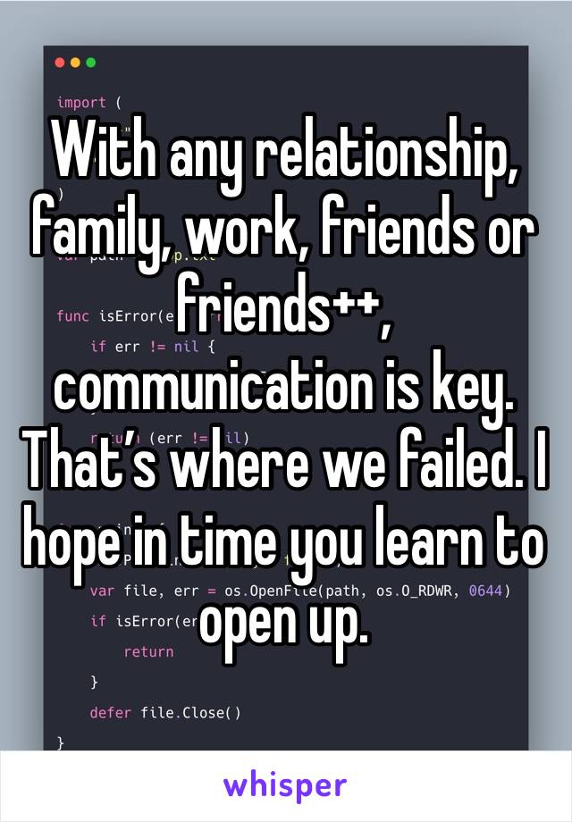 With any relationship, family, work, friends or friends++, communication is key. That’s where we failed. I hope in time you learn to open up.