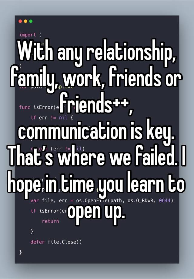 With any relationship, family, work, friends or friends++, communication is key. That’s where we failed. I hope in time you learn to open up.