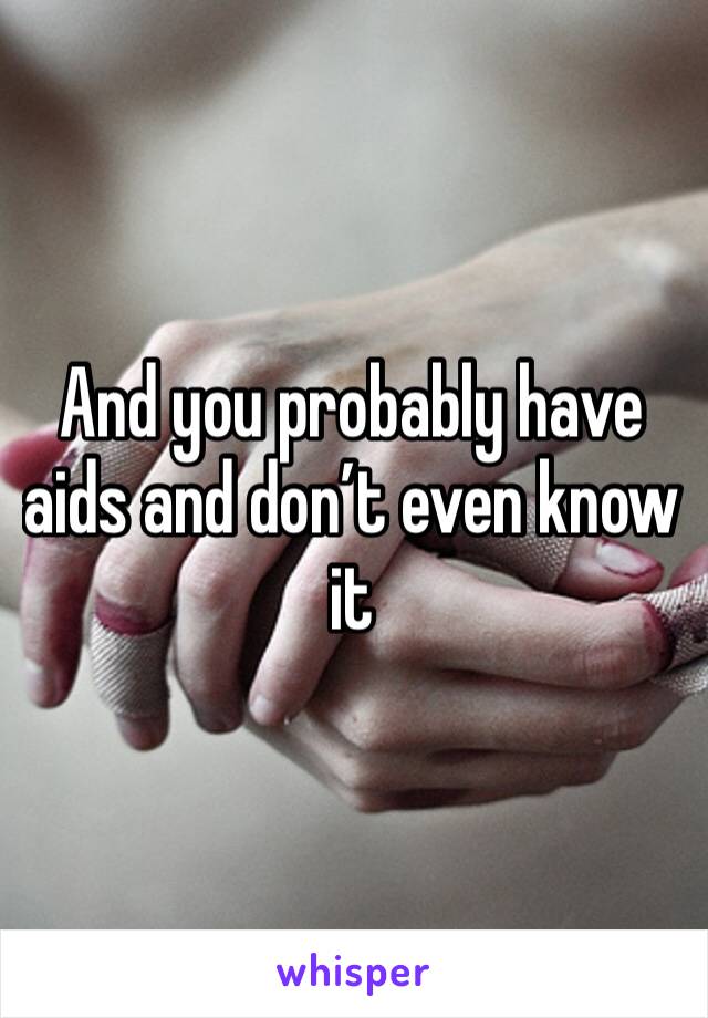 And you probably have aids and don’t even know it 