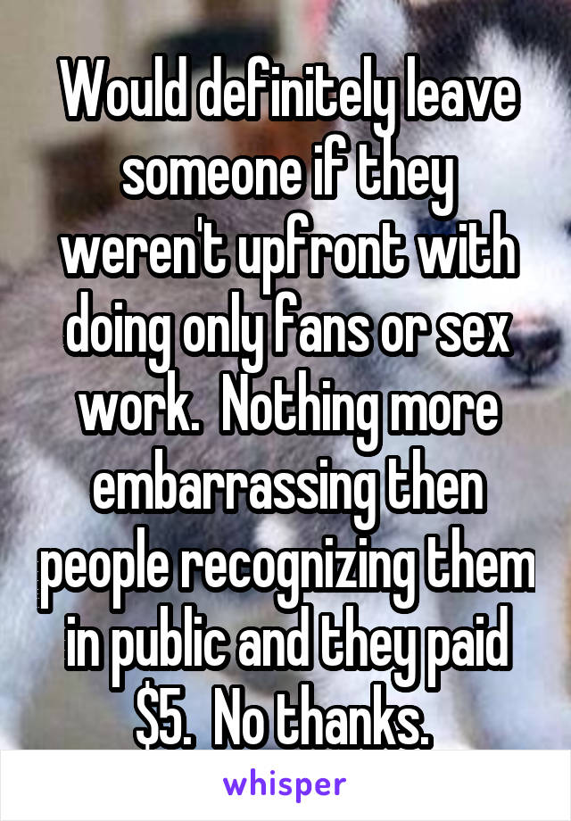 Would definitely leave someone if they weren't upfront with doing only fans or sex work.  Nothing more embarrassing then people recognizing them in public and they paid $5.  No thanks. 