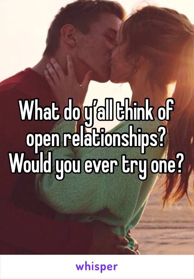 What do y’all think of open relationships? Would you ever try one?