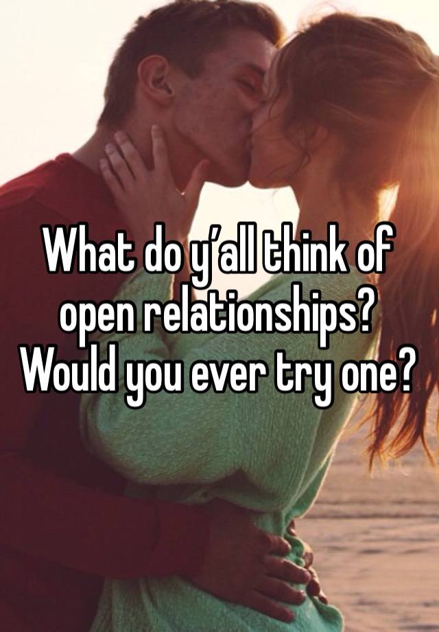 What do y’all think of open relationships? Would you ever try one?