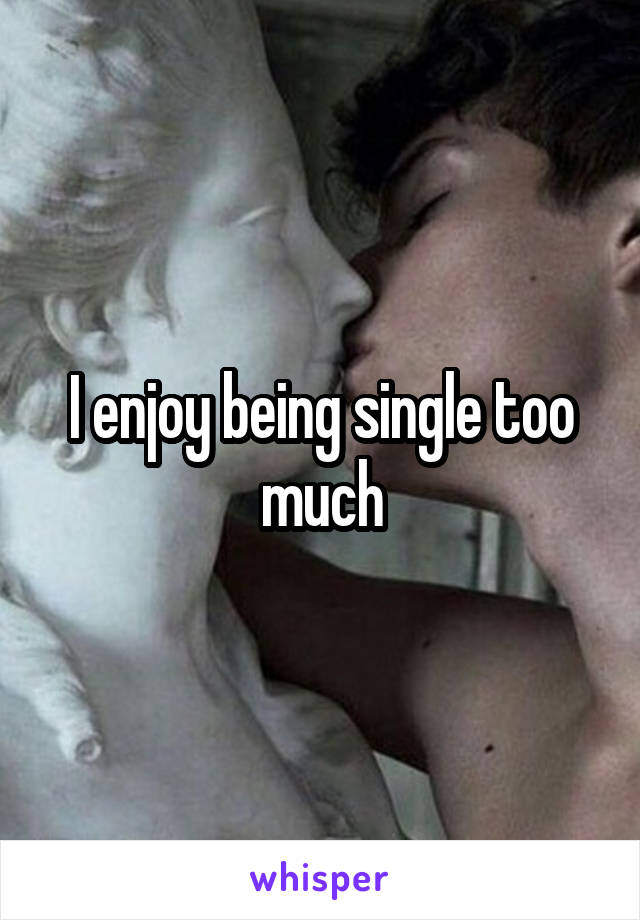 I enjoy being single too much