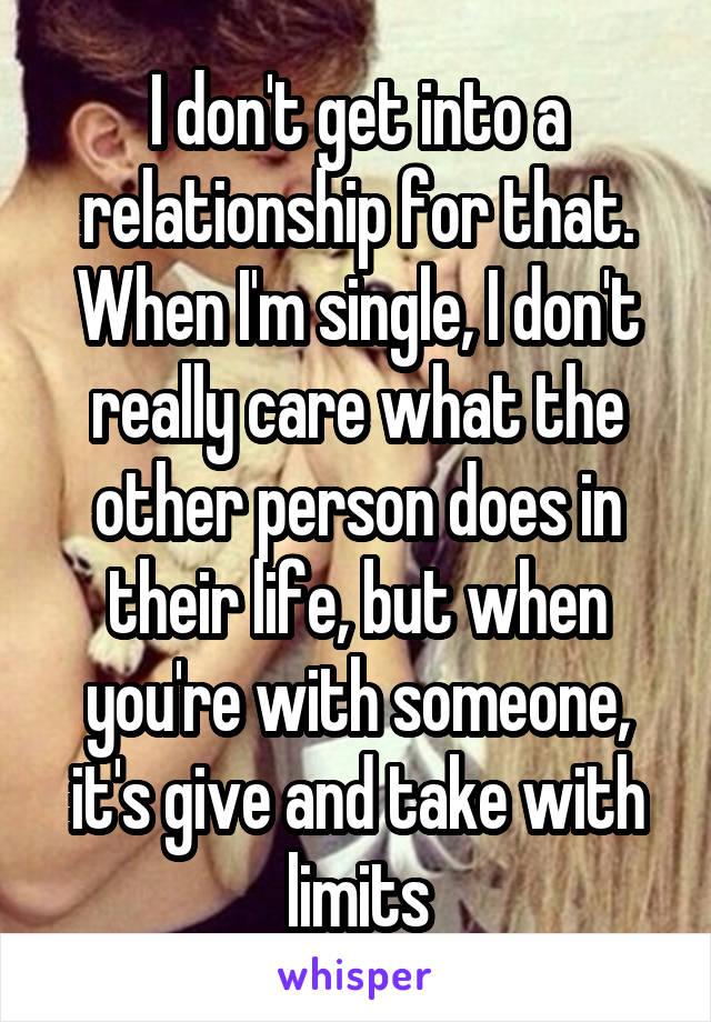 I don't get into a relationship for that. When I'm single, I don't really care what the other person does in their life, but when you're with someone, it's give and take with limits