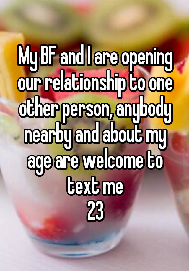 My BF and I are opening our relationship to one other person, anybody nearby and about my age are welcome to text me
23