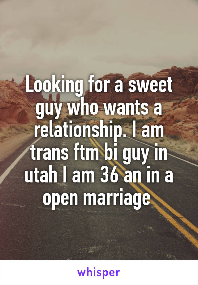 Looking for a sweet guy who wants a relationship. I am trans ftm bi guy in utah I am 36 an in a open marriage 