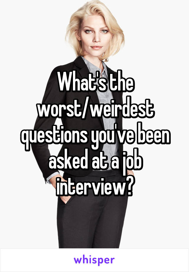 What's the worst/weirdest questions you've been asked at a job interview?