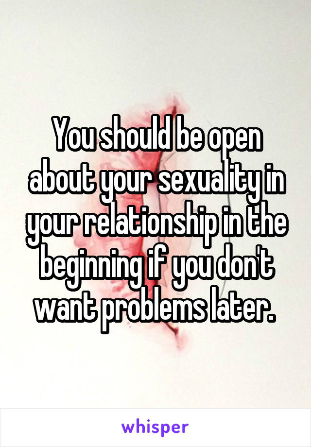 You should be open about your sexuality in your relationship in the beginning if you don't want problems later. 