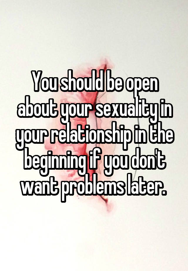 You should be open about your sexuality in your relationship in the beginning if you don't want problems later. 