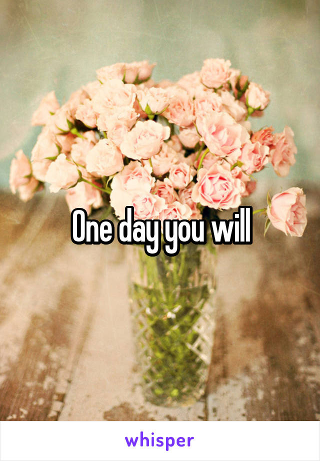 One day you will