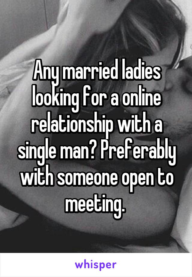 Any married ladies looking for a online relationship with a single man? Preferably with someone open to meeting. 