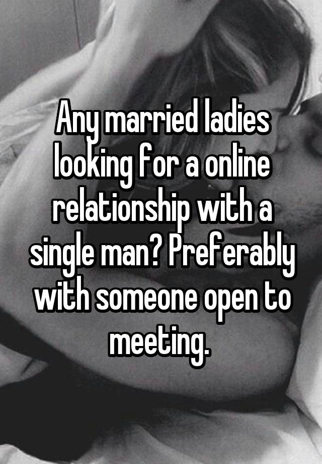 Any married ladies looking for a online relationship with a single man? Preferably with someone open to meeting. 