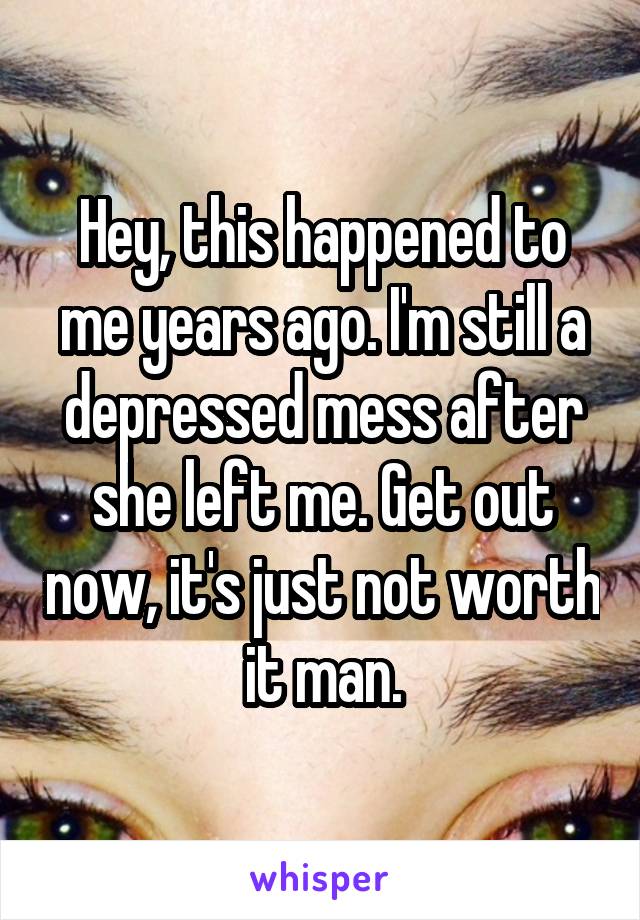 Hey, this happened to me years ago. I'm still a depressed mess after she left me. Get out now, it's just not worth it man.