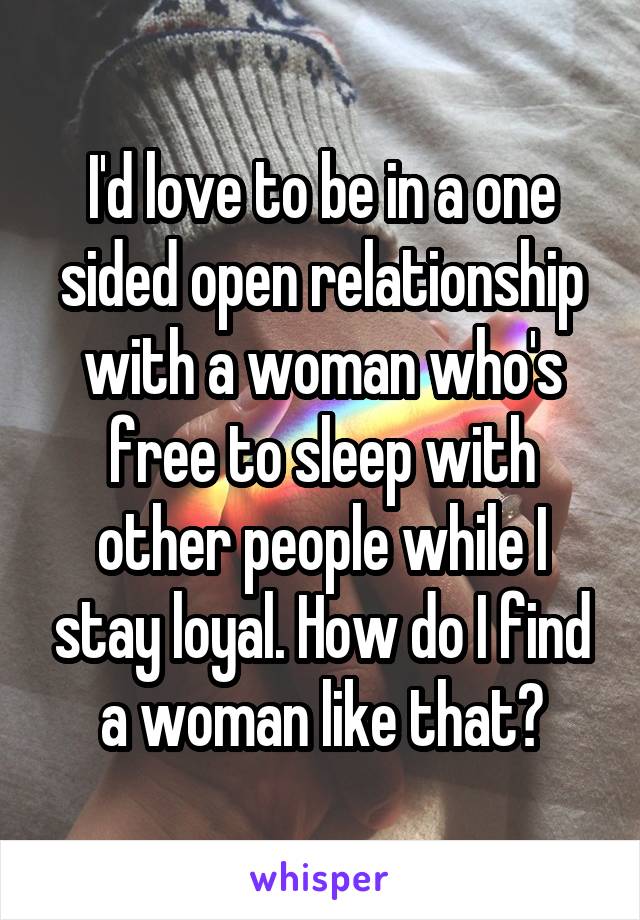 I'd love to be in a one sided open relationship with a woman who's free to sleep with other people while I stay loyal. How do I find a woman like that?