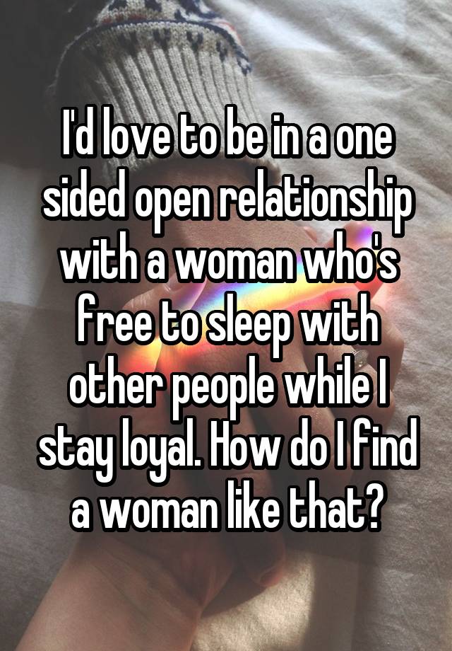 I'd love to be in a one sided open relationship with a woman who's free to sleep with other people while I stay loyal. How do I find a woman like that?