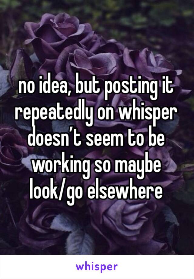 no idea, but posting it repeatedly on whisper doesn’t seem to be working so maybe 
look/go elsewhere