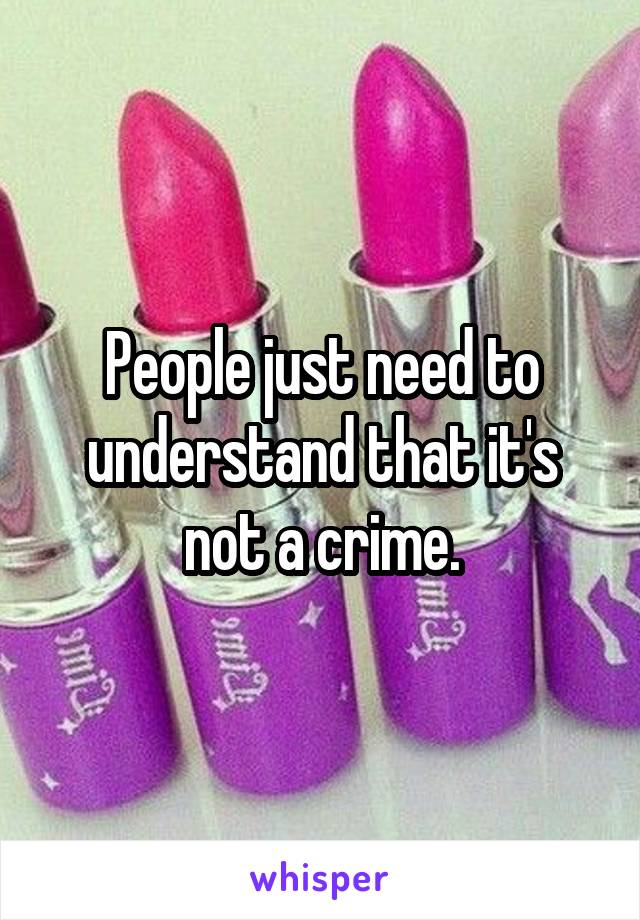 People just need to understand that it's not a crime.