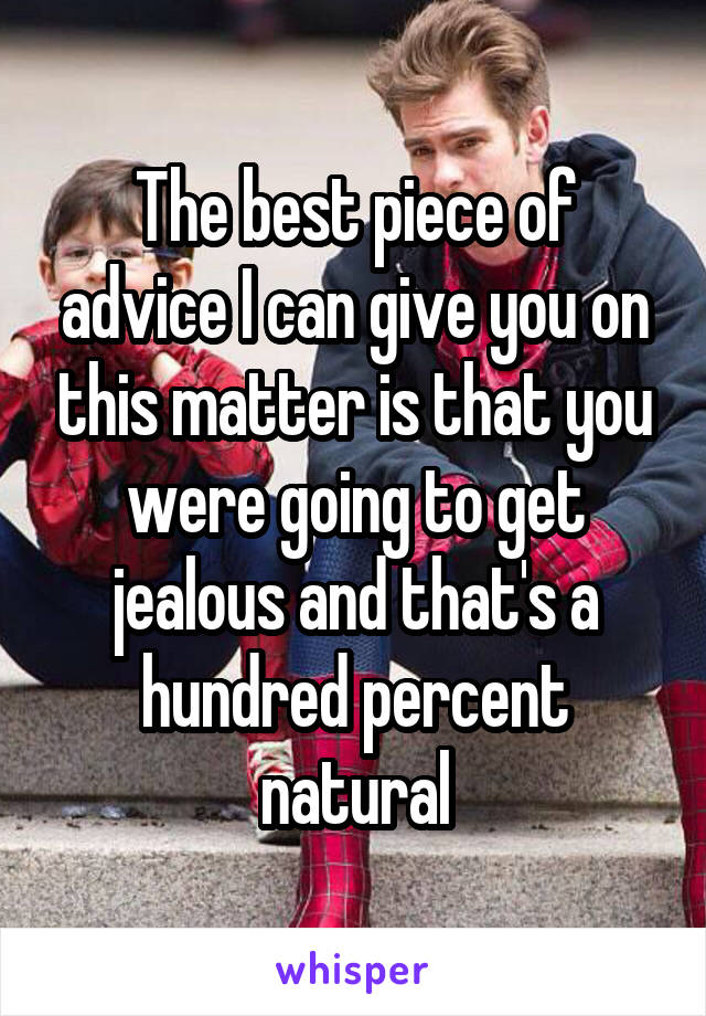 The best piece of advice I can give you on this matter is that you were going to get jealous and that's a hundred percent natural