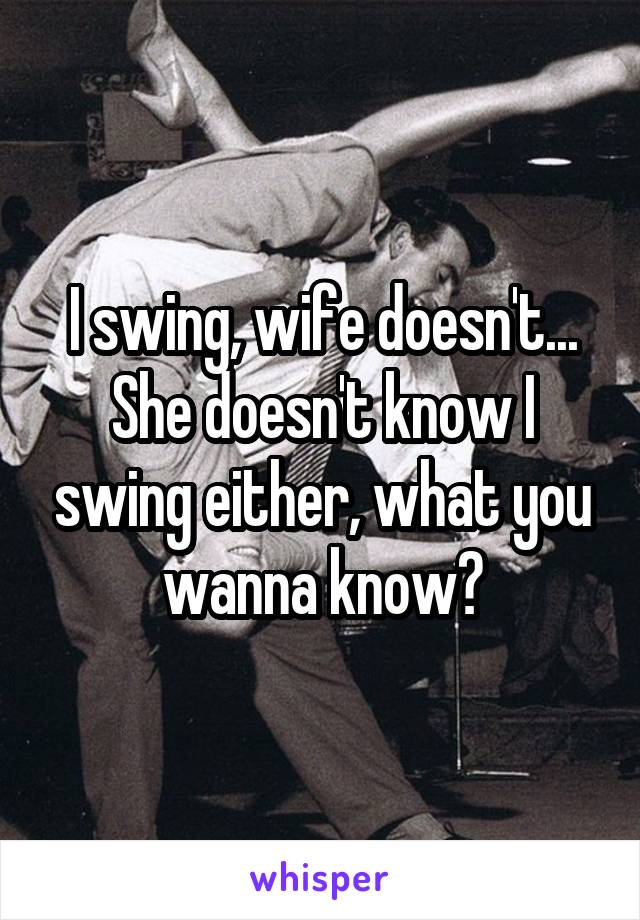 I swing, wife doesn't... She doesn't know I swing either, what you wanna know?