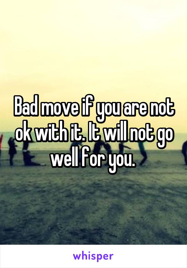 Bad move if you are not ok with it. It will not go well for you. 