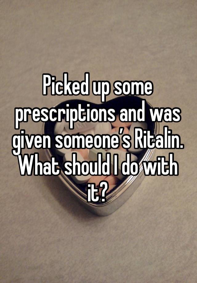 Picked up some prescriptions and was given someone’s Ritalin. What should I do with it?