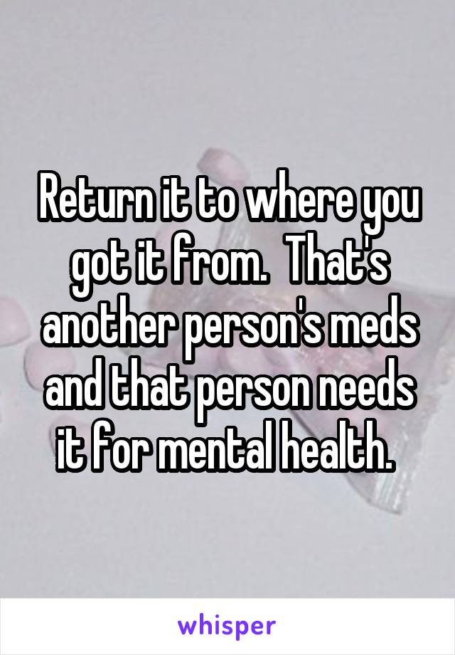 Return it to where you got it from.  That's another person's meds and that person needs it for mental health. 