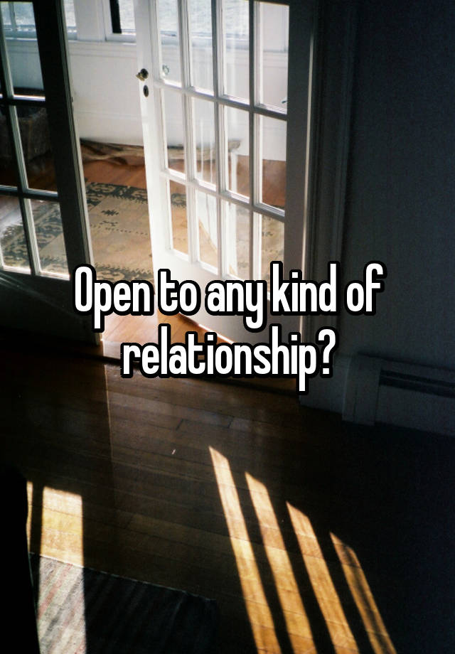 Open to any kind of relationship?