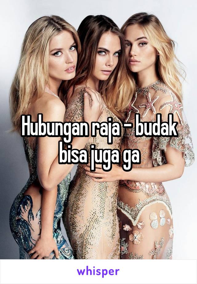 Hubungan raja - budak bisa juga ga