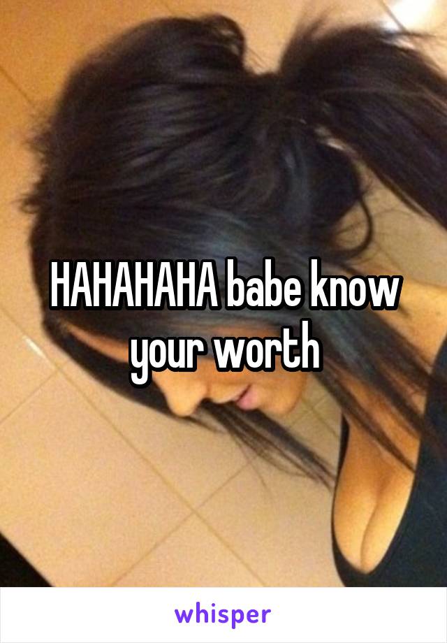 HAHAHAHA babe know your worth